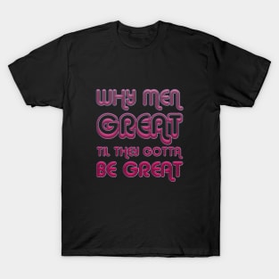 Why Men Great Til They Gotta Be Great T-Shirt